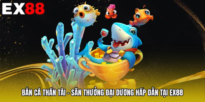 Bắn Cá Thần Tài - Săn Thưởng Đại Dương Hấp Dẫn Tại EX88